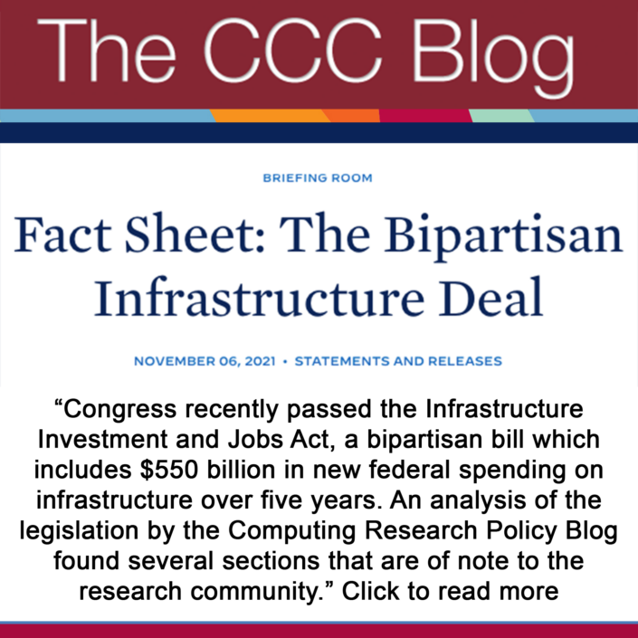 The CCC Blog: "“Congress recently passed the Infrastructure Investment and Jobs Act, a bipartisan bill which includes $550 billion in new federal spending on infrastructure over five years. An analysis of the legislation by the Computing Research Policy Blog found several sections that are of note to the research community.” Click to read more