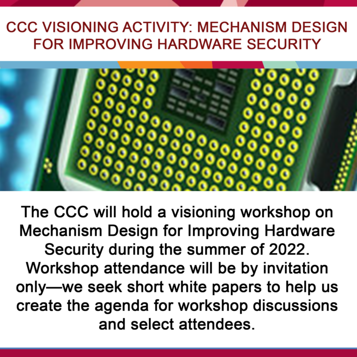 CCC Visioning Activity: Mechanism Design for Improving Hardware Security - "The CCC will hold a visioning workshop on Mechanism Design for Improving Hardware Security during the summer of 2022. Workshop attendance will be by invitation only—we seek short white papers to help us create the agenda for workshop discussions and select attendees."