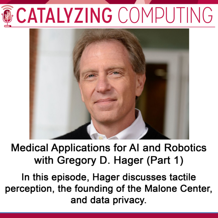 Catalyzing Computing: Medical Applications for AI and Robotics with Gregory D. Hager (Part 1) - "In this episode, Hager discusses tactile perception, the founding of the Malone Center, and data privacy. ongoing projects."